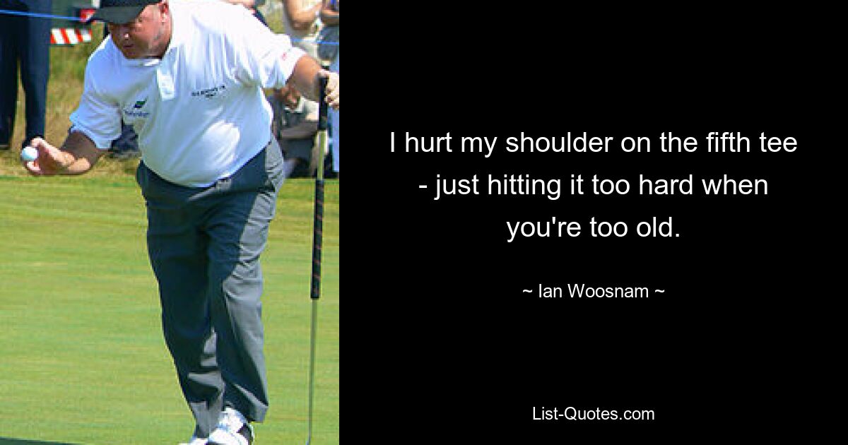 I hurt my shoulder on the fifth tee - just hitting it too hard when you're too old. — © Ian Woosnam