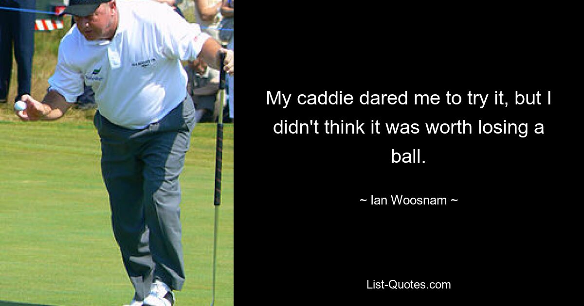 My caddie dared me to try it, but I didn't think it was worth losing a ball. — © Ian Woosnam