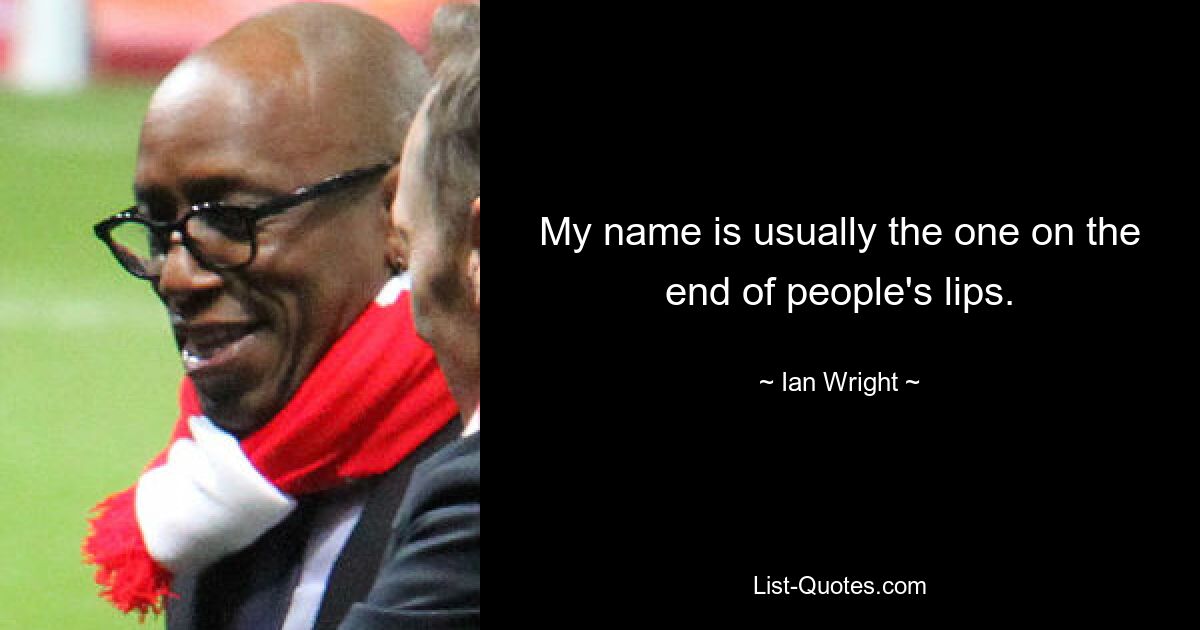 My name is usually the one on the end of people's lips. — © Ian Wright