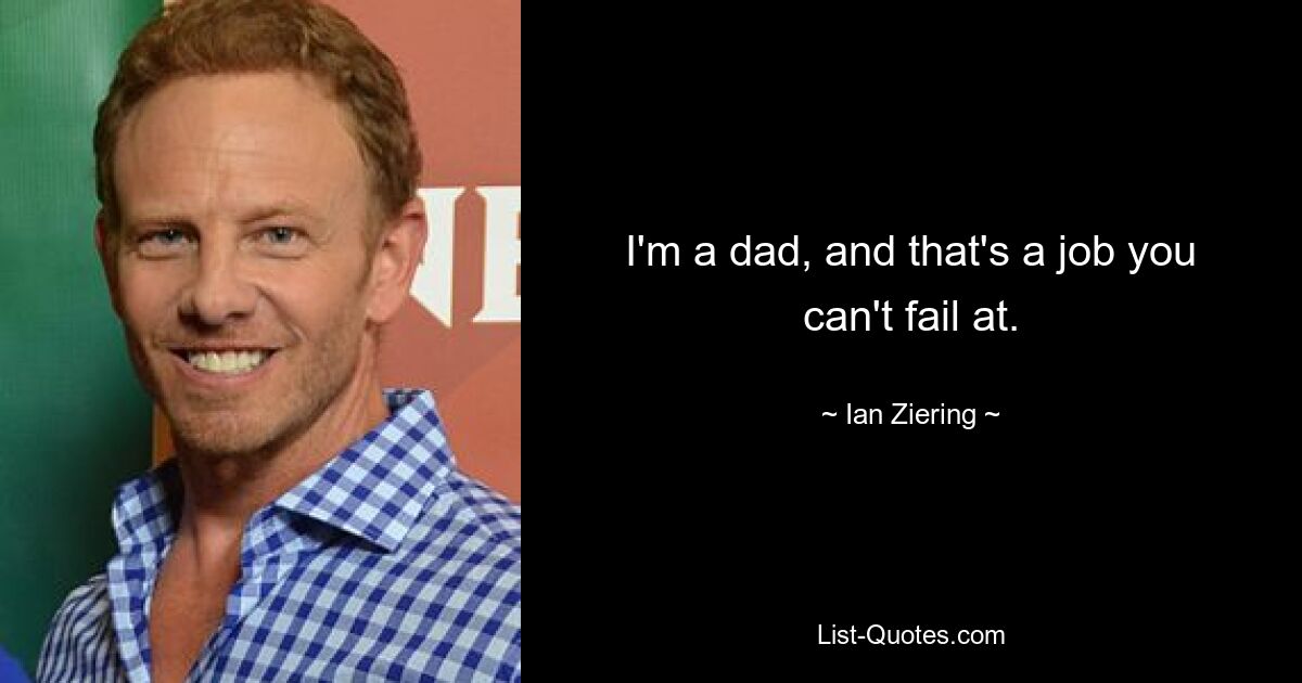 I'm a dad, and that's a job you can't fail at. — © Ian Ziering