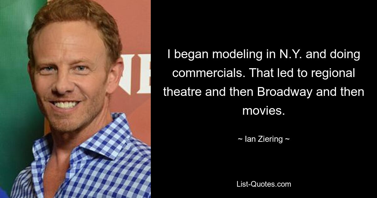 I began modeling in N.Y. and doing commercials. That led to regional theatre and then Broadway and then movies. — © Ian Ziering