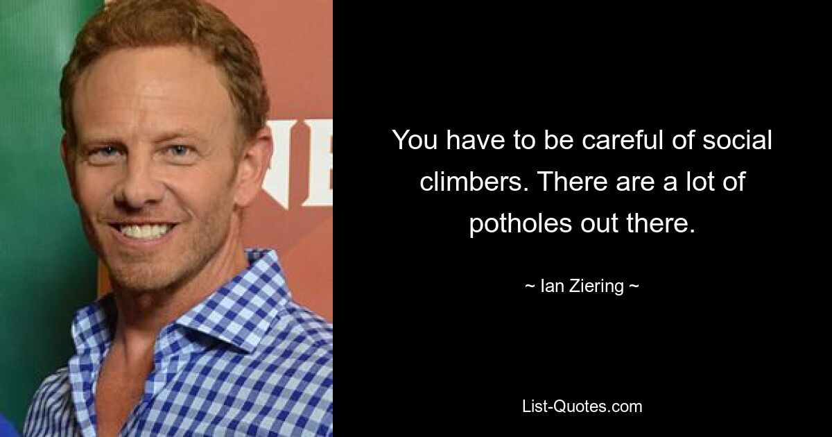 You have to be careful of social climbers. There are a lot of potholes out there. — © Ian Ziering