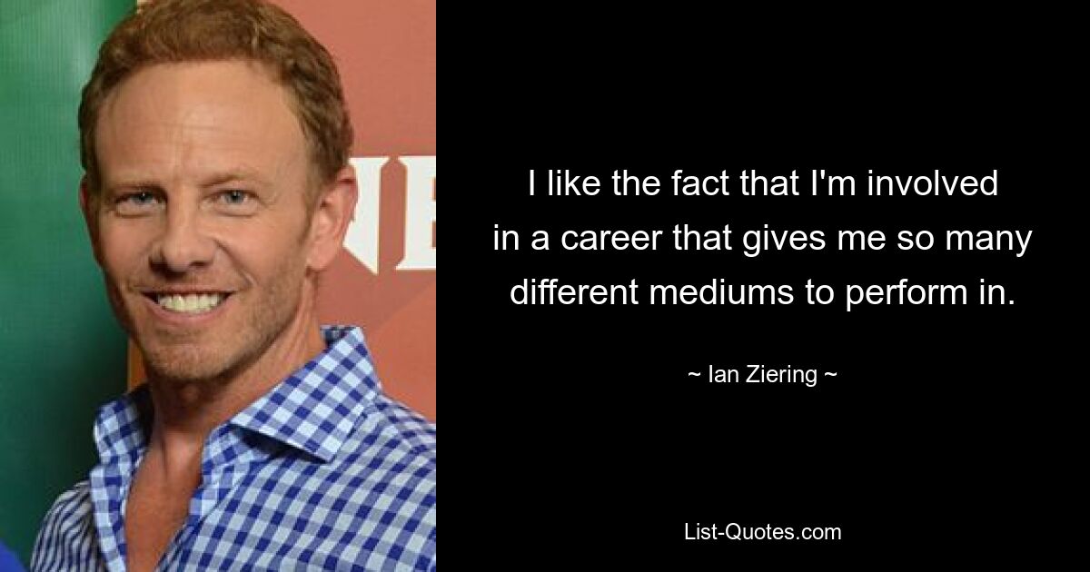 I like the fact that I'm involved in a career that gives me so many different mediums to perform in. — © Ian Ziering