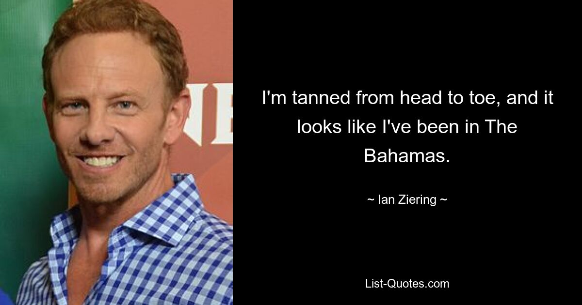 I'm tanned from head to toe, and it looks like I've been in The Bahamas. — © Ian Ziering