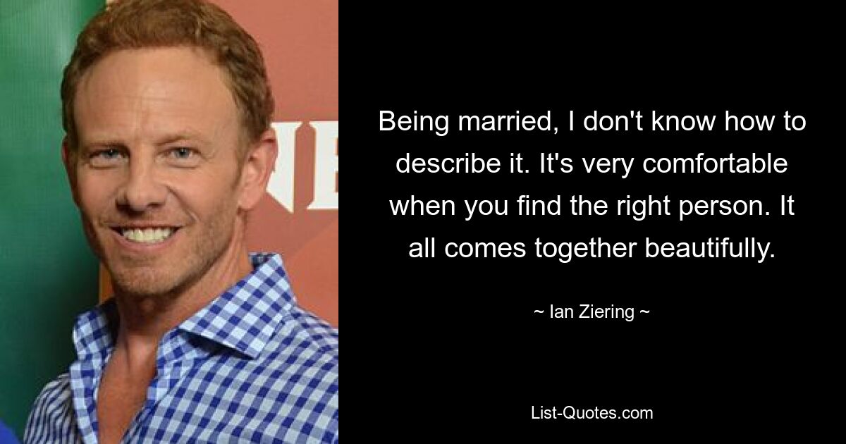 Being married, I don't know how to describe it. It's very comfortable when you find the right person. It all comes together beautifully. — © Ian Ziering