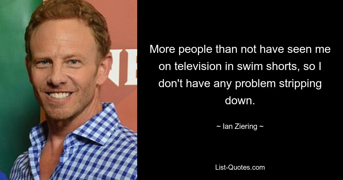 More people than not have seen me on television in swim shorts, so I don't have any problem stripping down. — © Ian Ziering