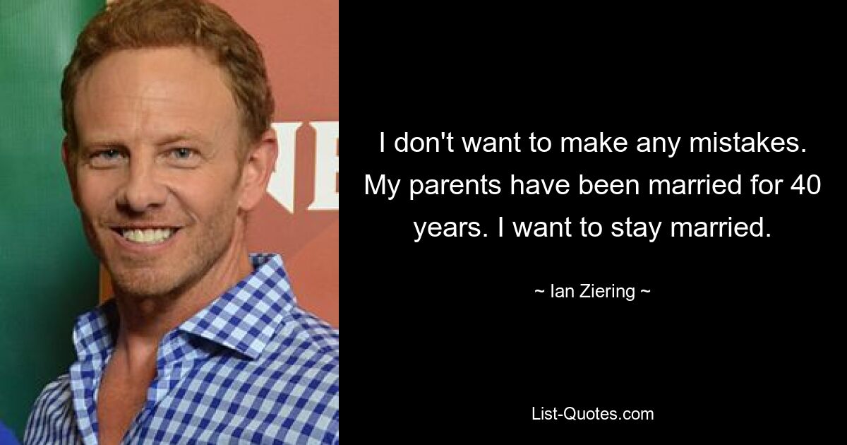 I don't want to make any mistakes. My parents have been married for 40 years. I want to stay married. — © Ian Ziering