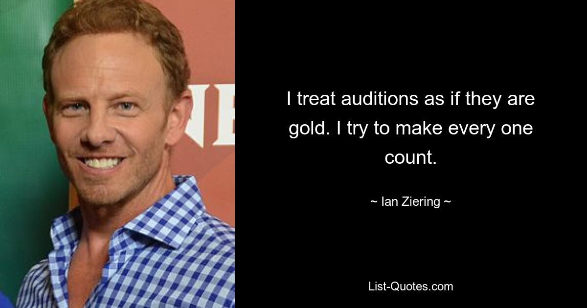 I treat auditions as if they are gold. I try to make every one count. — © Ian Ziering