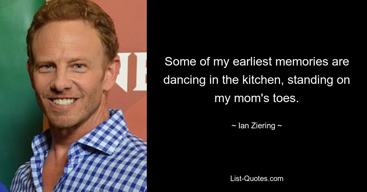 Some of my earliest memories are dancing in the kitchen, standing on my mom's toes. — © Ian Ziering