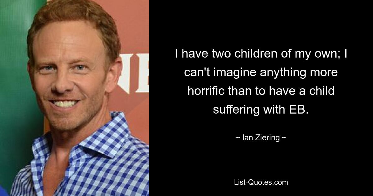 I have two children of my own; I can't imagine anything more horrific than to have a child suffering with EB. — © Ian Ziering