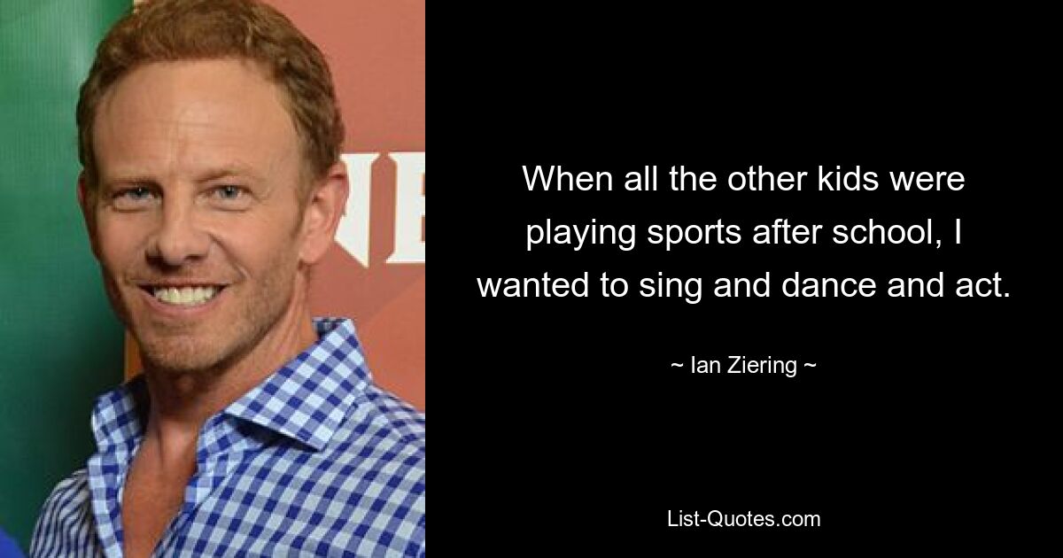 When all the other kids were playing sports after school, I wanted to sing and dance and act. — © Ian Ziering