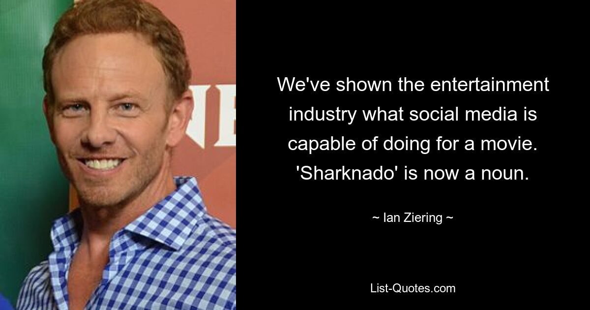 We've shown the entertainment industry what social media is capable of doing for a movie. 'Sharknado' is now a noun. — © Ian Ziering