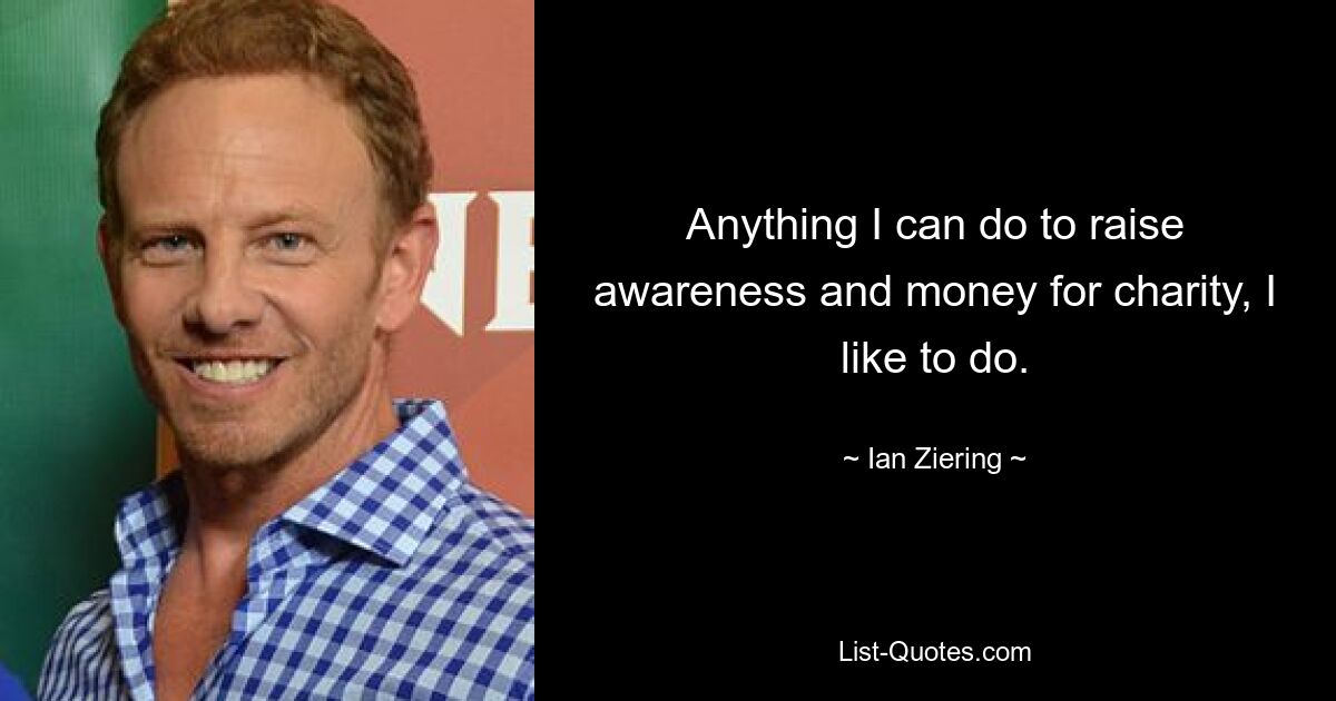 Anything I can do to raise awareness and money for charity, I like to do. — © Ian Ziering