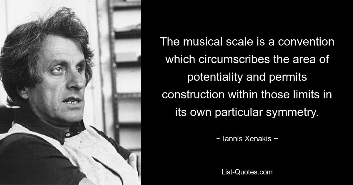 The musical scale is a convention which circumscribes the area of potentiality and permits construction within those limits in its own particular symmetry. — © Iannis Xenakis