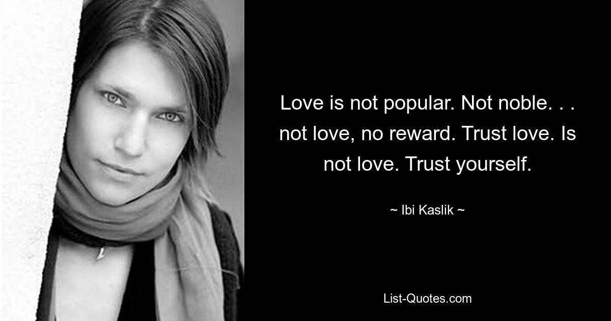 Love is not popular. Not noble. . . not love, no reward. Trust love. Is not love. Trust yourself. — © Ibi Kaslik