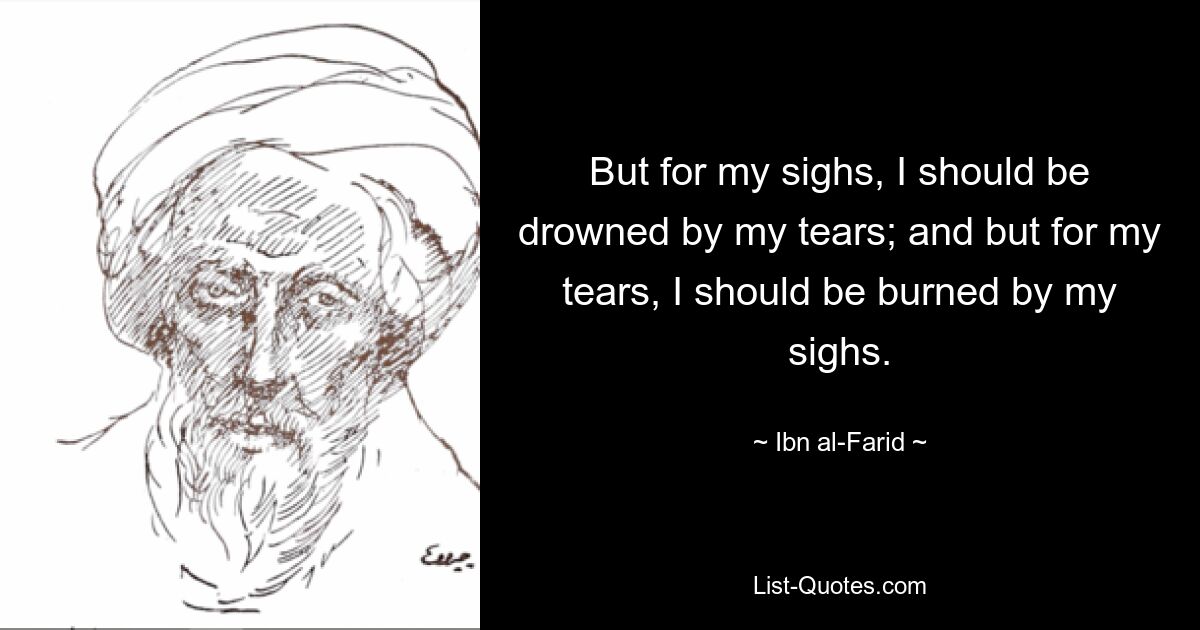 But for my sighs, I should be drowned by my tears; and but for my tears, I should be burned by my sighs. — © Ibn al-Farid