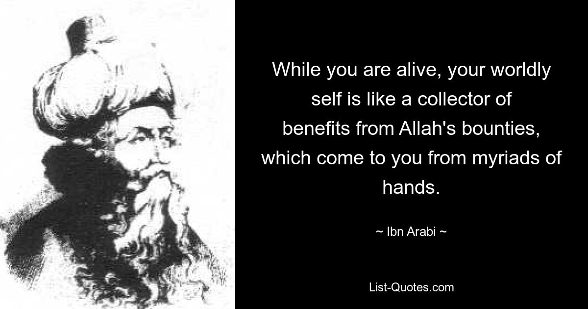 While you are alive, your worldly self is like a collector of benefits from Allah's bounties, which come to you from myriads of hands. — © Ibn Arabi