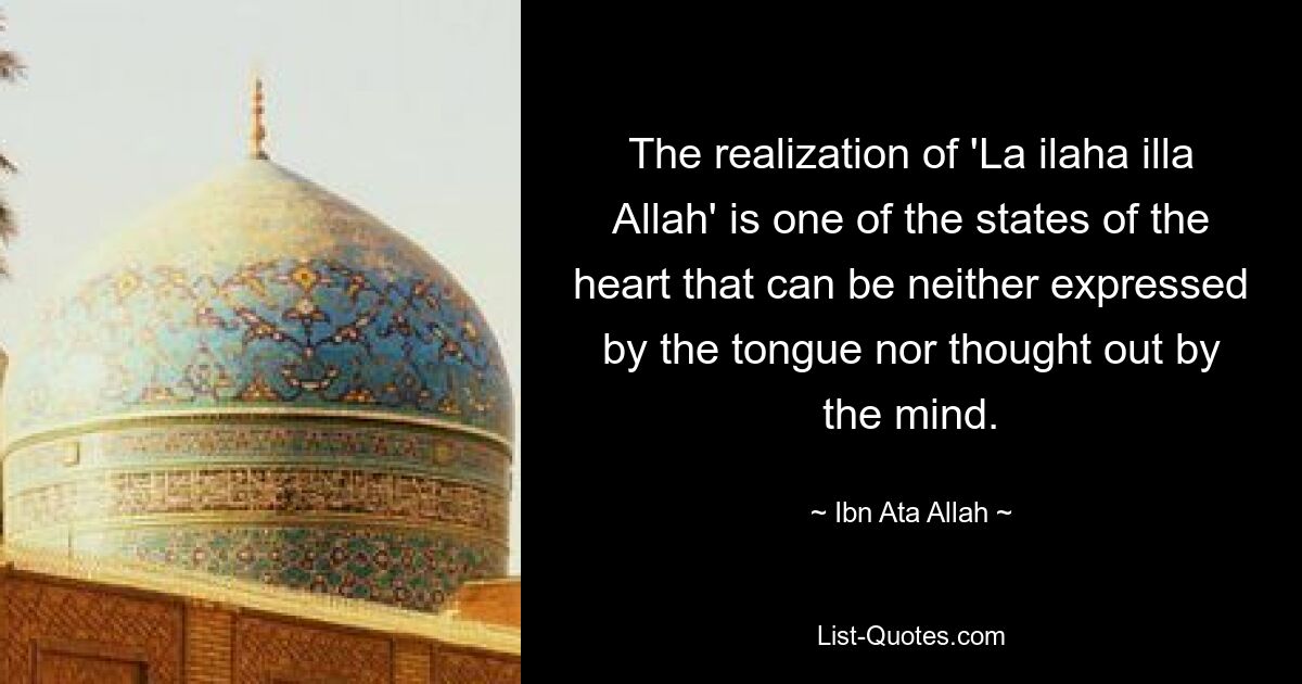 The realization of 'La ilaha illa Allah' is one of the states of the heart that can be neither expressed by the tongue nor thought out by the mind. — © Ibn Ata Allah