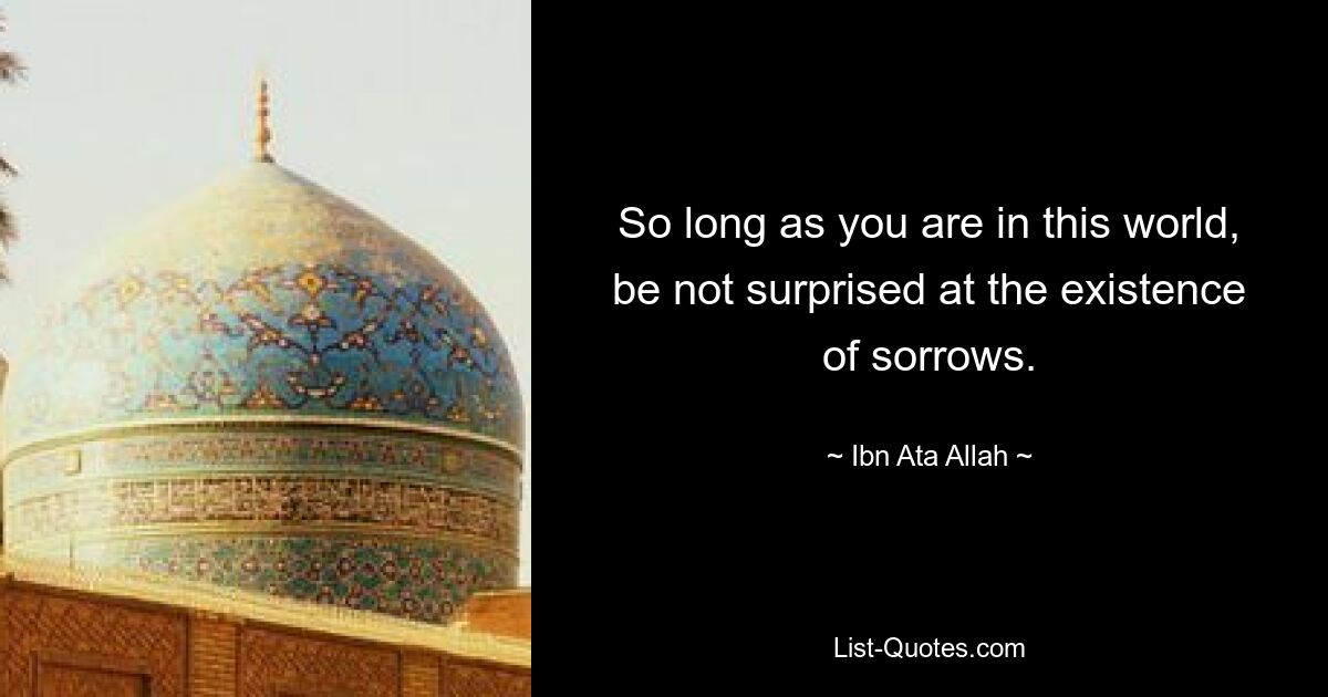 So long as you are in this world, be not surprised at the existence of sorrows. — © Ibn Ata Allah