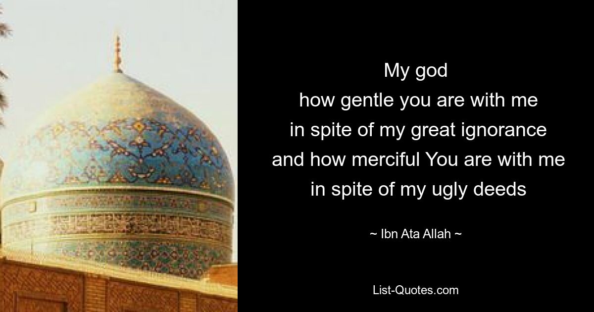 My god
 how gentle you are with me
 in spite of my great ignorance
 and how merciful You are with me
 in spite of my ugly deeds — © Ibn Ata Allah