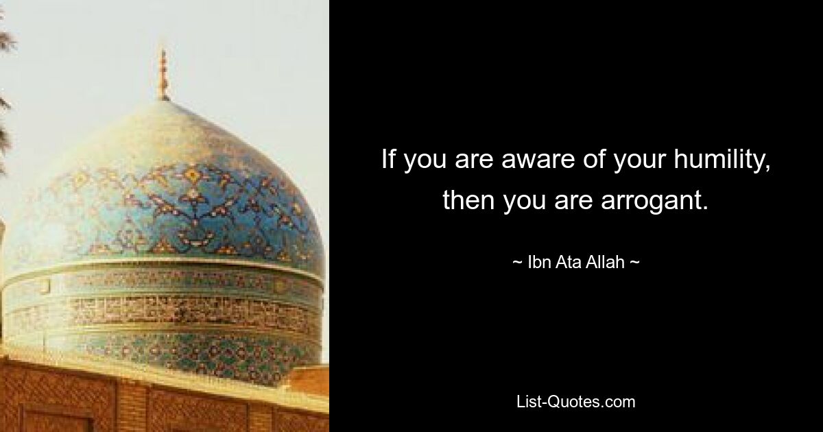 If you are aware of your humility, then you are arrogant. — © Ibn Ata Allah