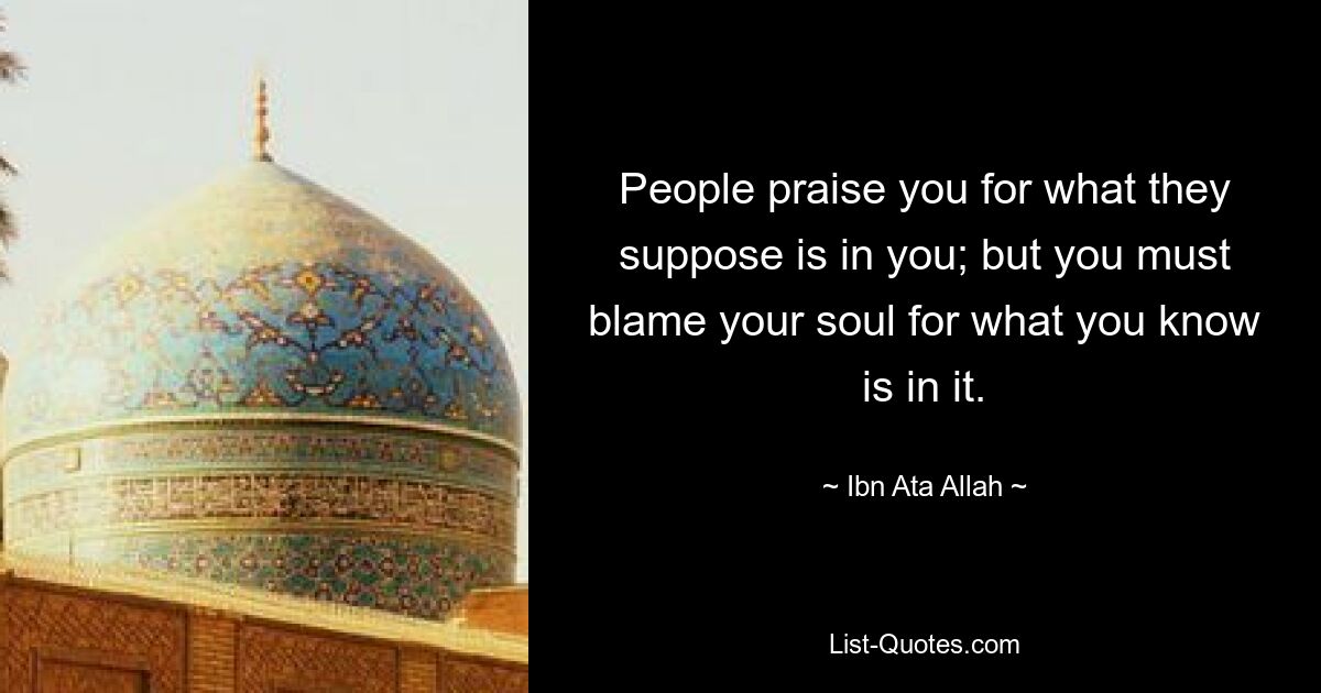 People praise you for what they suppose is in you; but you must blame your soul for what you know is in it. — © Ibn Ata Allah