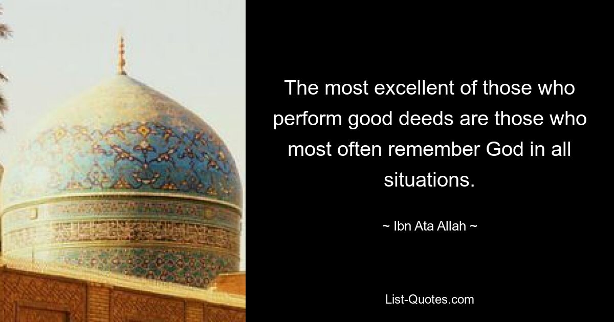 The most excellent of those who perform good deeds are those who most often remember God in all situations. — © Ibn Ata Allah