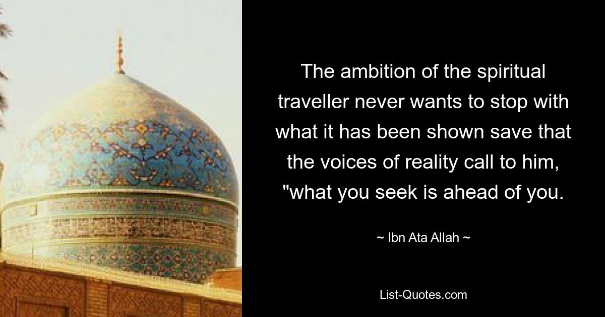 The ambition of the spiritual traveller never wants to stop with what it has been shown save that the voices of reality call to him, "what you seek is ahead of you. — © Ibn Ata Allah