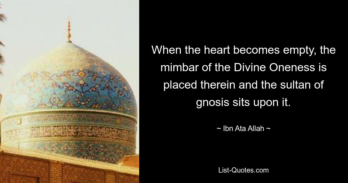 When the heart becomes empty, the mimbar of the Divine Oneness is placed therein and the sultan of gnosis sits upon it. — © Ibn Ata Allah