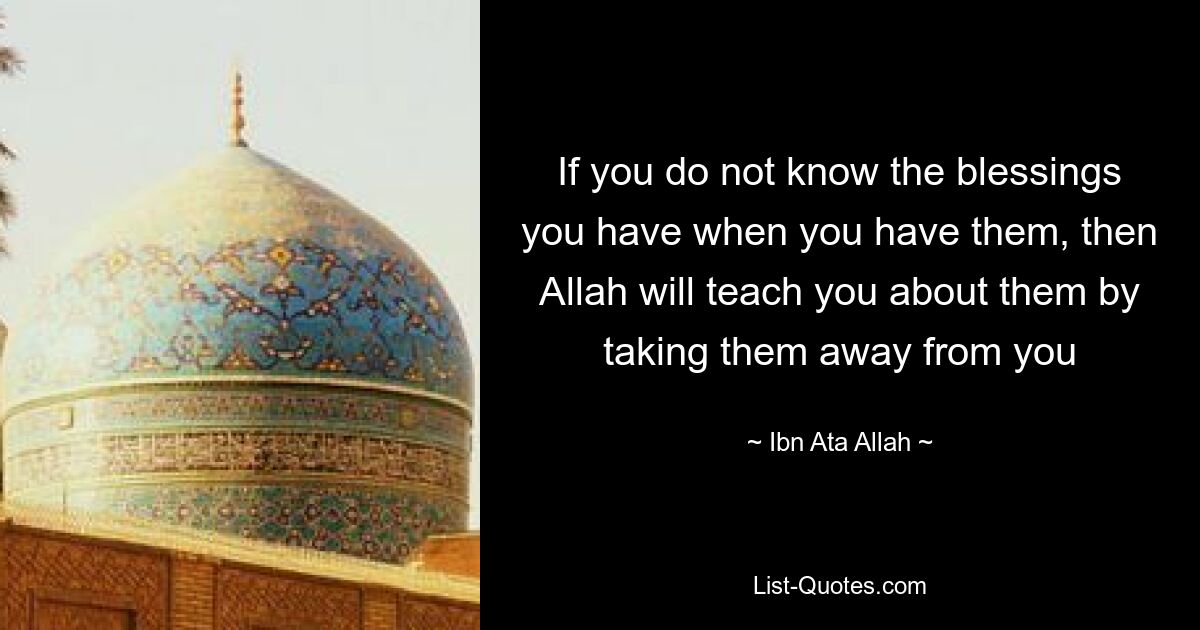 If you do not know the blessings you have when you have them, then Allah will teach you about them by taking them away from you — © Ibn Ata Allah