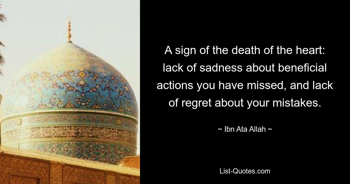 A sign of the death of the heart: lack of sadness about beneficial actions you have missed, and lack of regret about your mistakes. — © Ibn Ata Allah