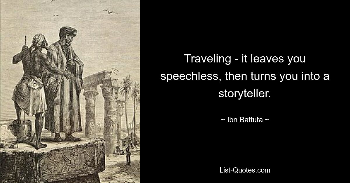 Traveling - it leaves you speechless, then turns you into a storyteller. — © Ibn Battuta