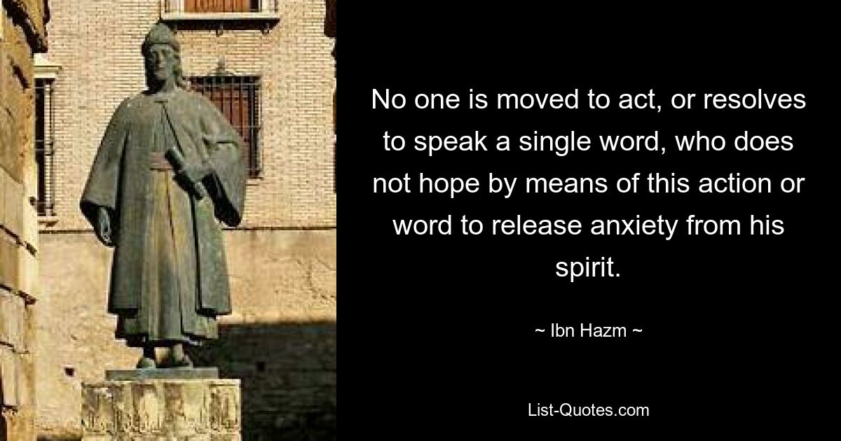 No one is moved to act, or resolves to speak a single word, who does not hope by means of this action or word to release anxiety from his spirit. — © Ibn Hazm