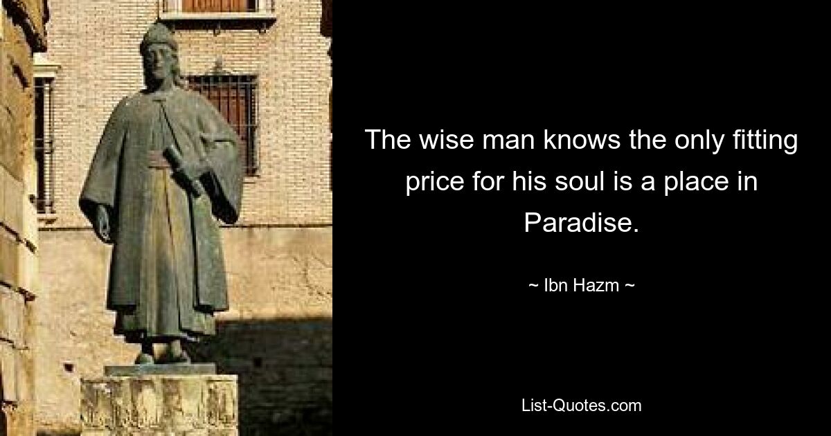 The wise man knows the only fitting price for his soul is a place in Paradise. — © Ibn Hazm