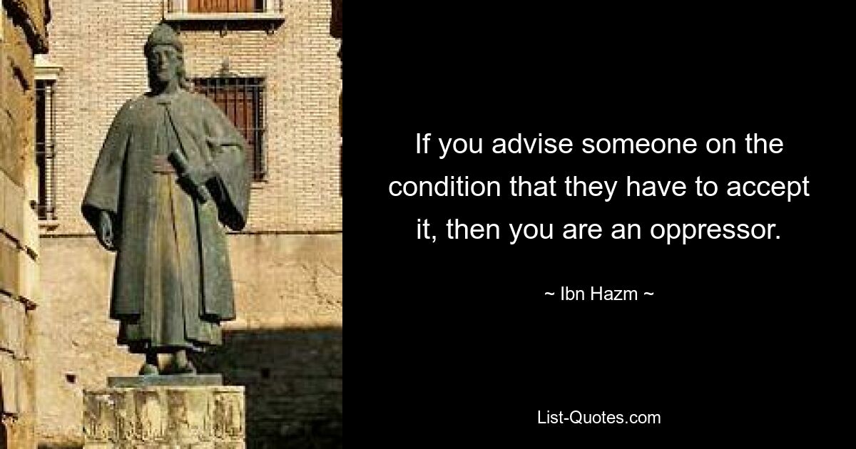 If you advise someone on the condition that they have to accept it, then you are an oppressor. — © Ibn Hazm