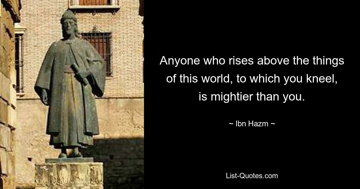 Anyone who rises above the things of this world, to which you kneel, is mightier than you. — © Ibn Hazm