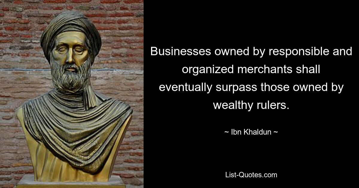 Businesses owned by responsible and organized merchants shall eventually surpass those owned by wealthy rulers. — © Ibn Khaldun