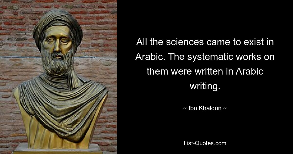 All the sciences came to exist in Arabic. The systematic works on them were written in Arabic writing. — © Ibn Khaldun