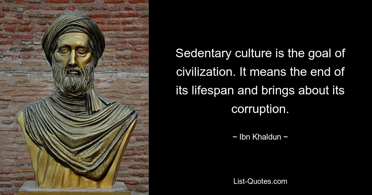 Sedentary culture is the goal of civilization. It means the end of its lifespan and brings about its corruption. — © Ibn Khaldun