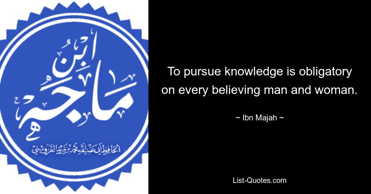 To pursue knowledge is obligatory on every believing man and woman. — © Ibn Majah