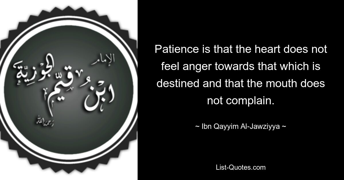 Patience is that the heart does not feel anger towards that which is destined and that the mouth does not complain. — © Ibn Qayyim Al-Jawziyya