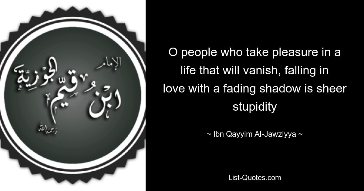 O people who take pleasure in a life that will vanish, falling in love with a fading shadow is sheer stupidity — © Ibn Qayyim Al-Jawziyya