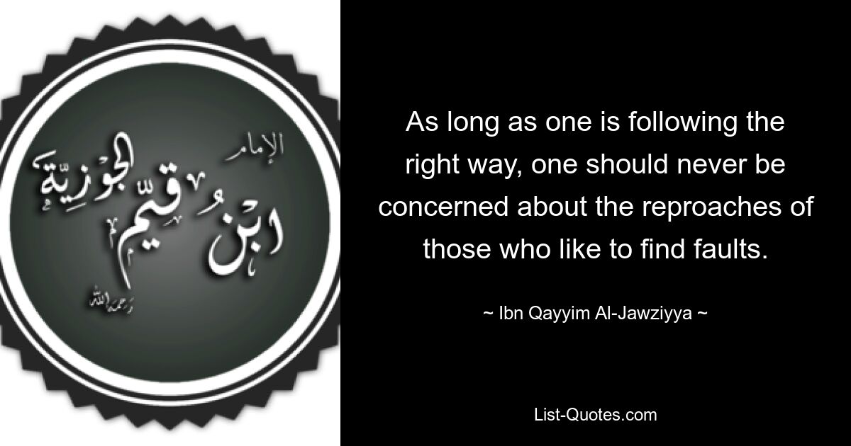 As long as one is following the right way, one should never be concerned about the reproaches of those who like to find faults. — © Ibn Qayyim Al-Jawziyya