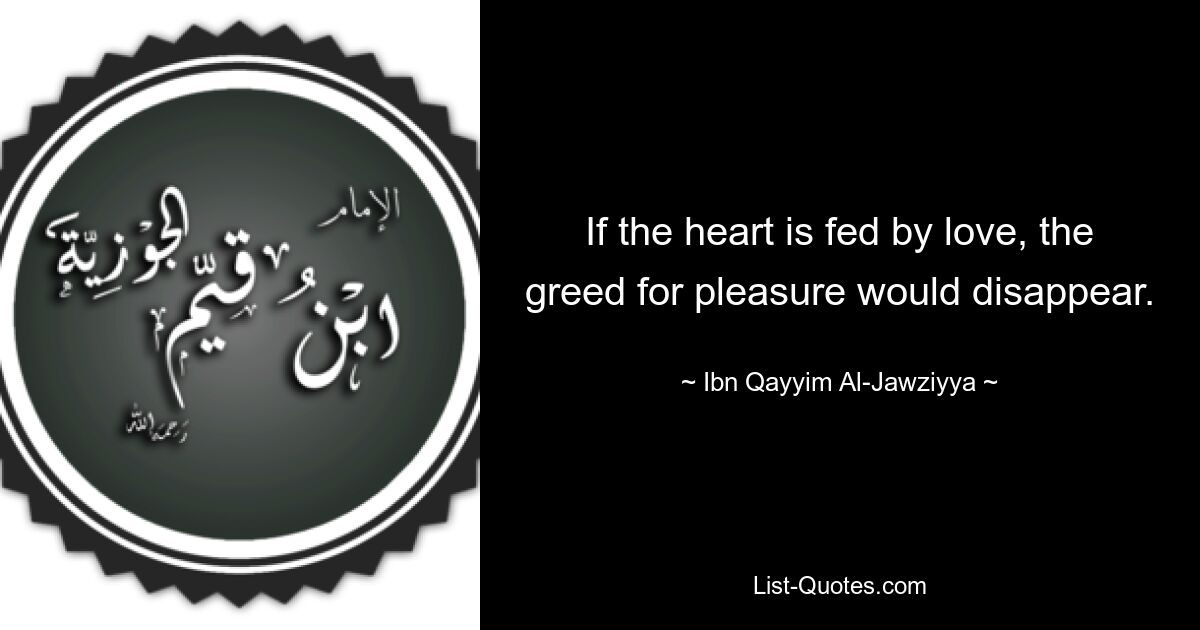 If the heart is fed by love, the greed for pleasure would disappear. — © Ibn Qayyim Al-Jawziyya