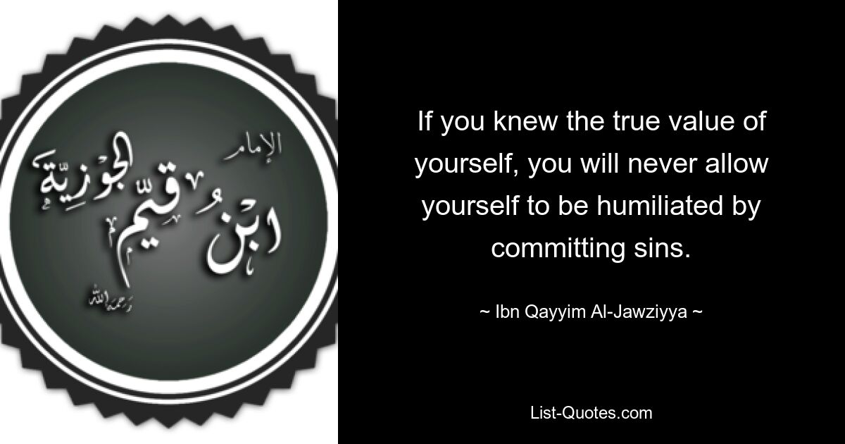 If you knew the true value of yourself, you will never allow yourself to be humiliated by committing sins. — © Ibn Qayyim Al-Jawziyya