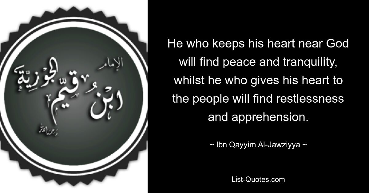 He who keeps his heart near God will find peace and tranquility, whilst he who gives his heart to the people will find restlessness and apprehension. — © Ibn Qayyim Al-Jawziyya