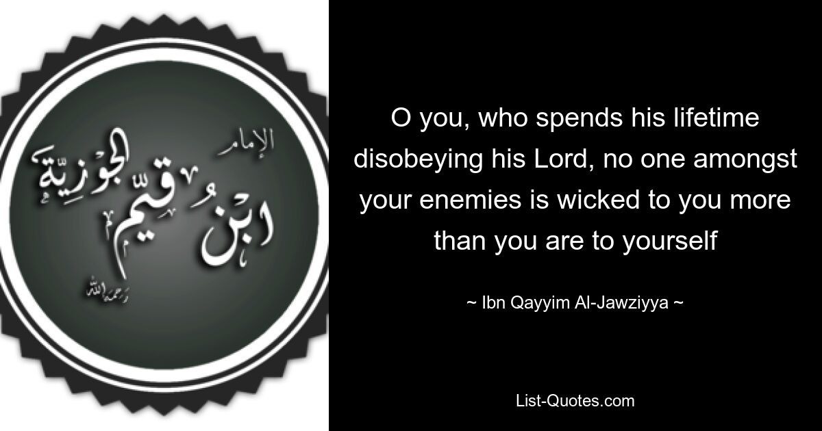 O you, who spends his lifetime disobeying his Lord, no one amongst your enemies is wicked to you more than you are to yourself — © Ibn Qayyim Al-Jawziyya