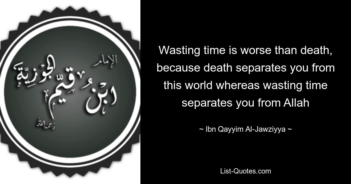 Wasting time is worse than death, because death separates you from this world whereas wasting time separates you from Allah — © Ibn Qayyim Al-Jawziyya