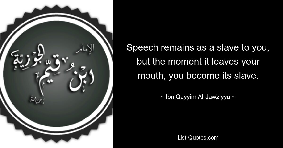 Speech remains as a slave to you, but the moment it leaves your mouth, you become its slave. — © Ibn Qayyim Al-Jawziyya