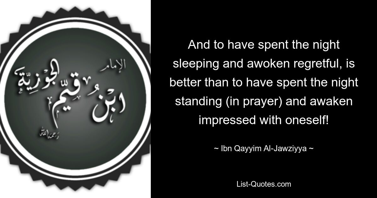 And to have spent the night sleeping and awoken regretful, is better than to have spent the night standing (in prayer) and awaken impressed with oneself! — © Ibn Qayyim Al-Jawziyya